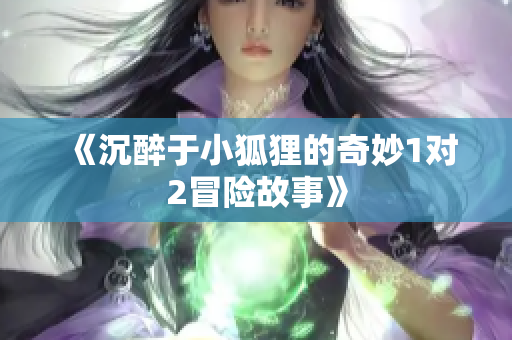 《沉醉于小狐狸的奇妙1对2冒险故事》