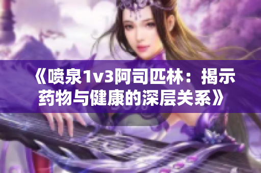 《喷泉1v3阿司匹林：揭示药物与健康的深层关系》