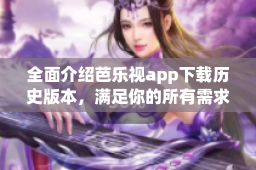 全面介绍芭乐视app下载历史版本，满足你的所有需求