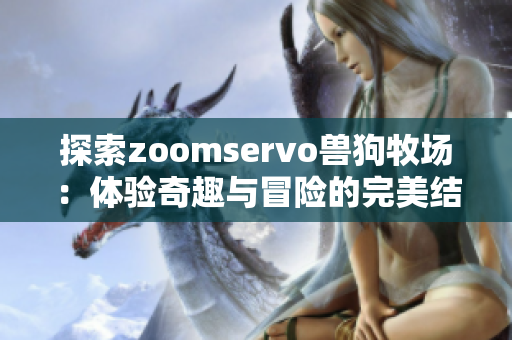 探索zoomservo兽狗牧场：体验奇趣与冒险的完美结合