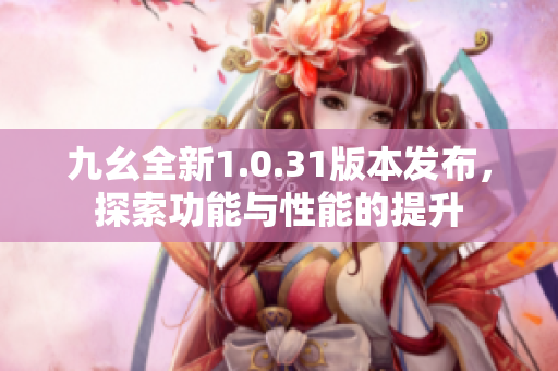 九幺全新1.0.31版本发布，探索功能与性能的提升