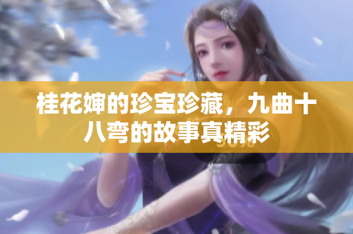 桂花婶的珍宝珍藏，九曲十八弯的故事真精彩