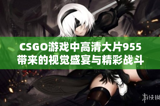 CSGO游戏中高清大片955带来的视觉盛宴与精彩战斗解析