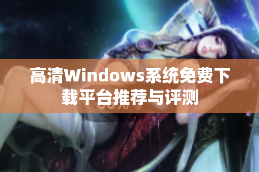 高清Windows系统免费下载平台推荐与评测