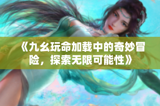 《九幺玩命加载中的奇妙冒险，探索无限可能性》