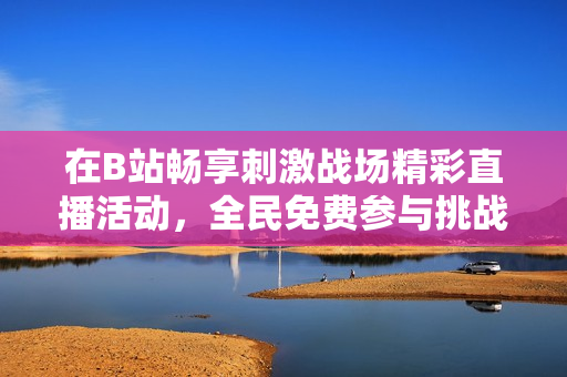 在B站畅享刺激战场精彩直播活动，全民免费参与挑战！