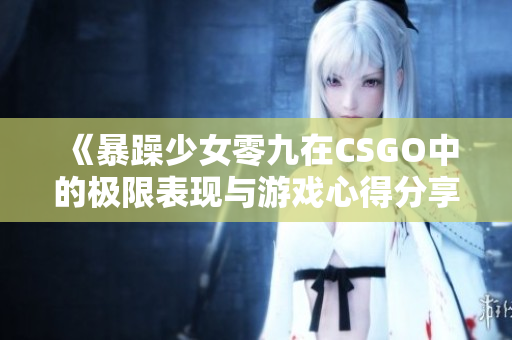 《暴躁少女零九在CSGO中的极限表现与游戏心得分享》