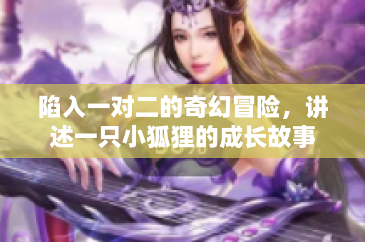 陷入一对二的奇幻冒险，讲述一只小狐狸的成长故事