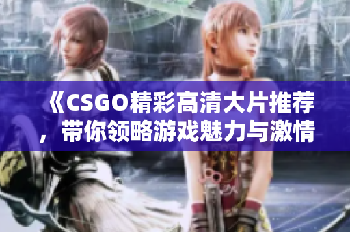 《CSGO精彩高清大片推荐，带你领略游戏魅力与激情》