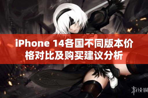 iPhone 14各国不同版本价格对比及购买建议分析