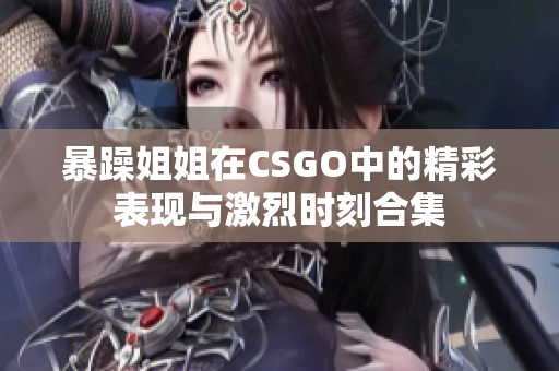 暴躁姐姐在CSGO中的精彩表现与激烈时刻合集