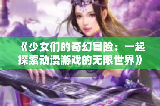 《少女们的奇幻冒险：一起探索动漫游戏的无限世界》