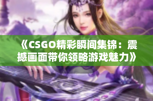 《CSGO精彩瞬间集锦：震撼画面带你领略游戏魅力》