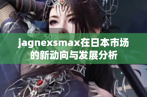 jagnexsmax在日本市场的新动向与发展分析