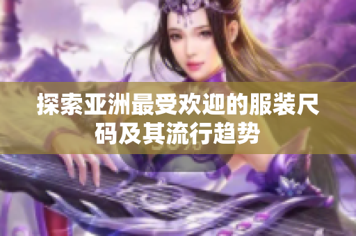 探索亚洲最受欢迎的服装尺码及其流行趋势