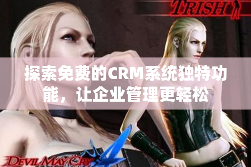 探索免费的CRM系统独特功能，让企业管理更轻松