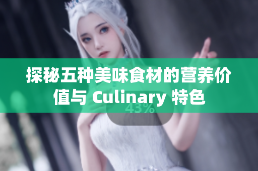 探秘五种美味食材的营养价值与 Culinary 特色