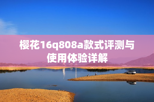 樱花16q808a款式评测与使用体验详解