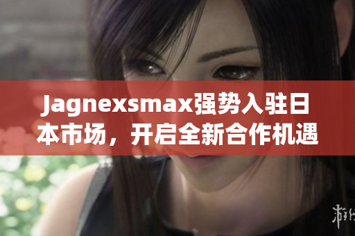 Jagnexsmax强势入驻日本市场，开启全新合作机遇