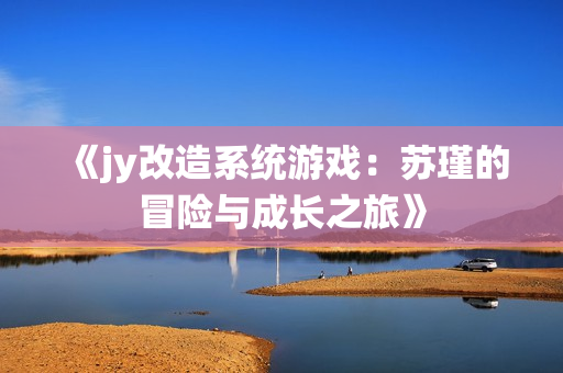 《jy改造系统游戏：苏瑾的冒险与成长之旅》