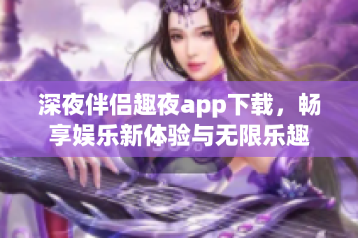 深夜伴侣趣夜app下载，畅享娱乐新体验与无限乐趣