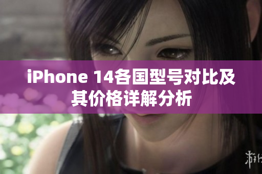 iPhone 14各国型号对比及其价格详解分析