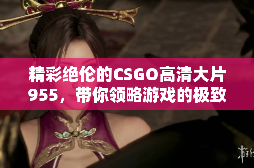 精彩绝伦的CSGO高清大片955，带你领略游戏的极致魅力