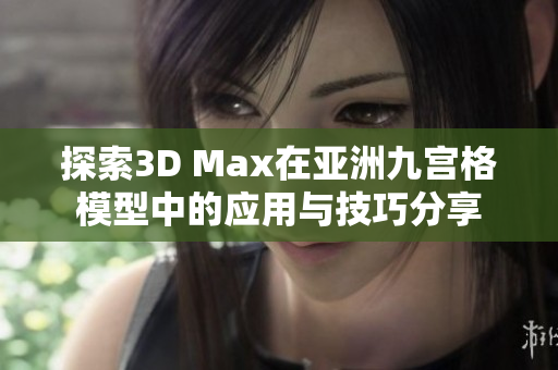 探索3D Max在亚洲九宫格模型中的应用与技巧分享