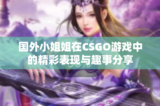 国外小姐姐在CSGO游戏中的精彩表现与趣事分享