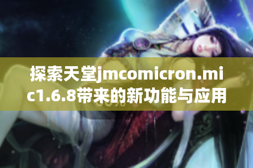 探索天堂jmcomicron.mic1.6.8带来的新功能与应用潜力