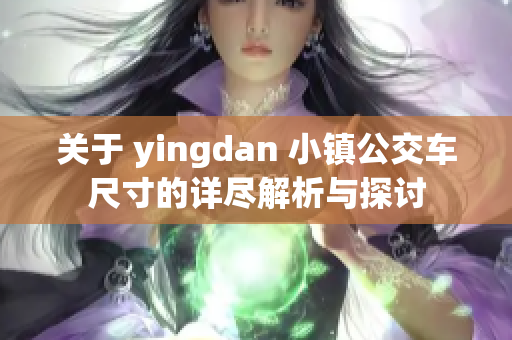 关于 yingdan 小镇公交车尺寸的详尽解析与探讨