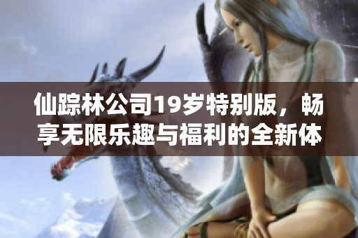 仙踪林公司19岁特别版，畅享无限乐趣与福利的全新体验