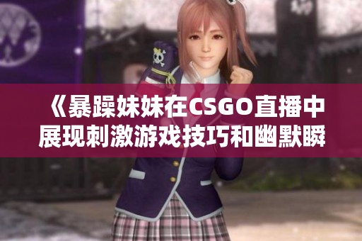 《暴躁妹妹在CSGO直播中展现刺激游戏技巧和幽默瞬间》