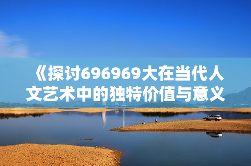 《探讨696969大在当代人文艺术中的独特价值与意义》