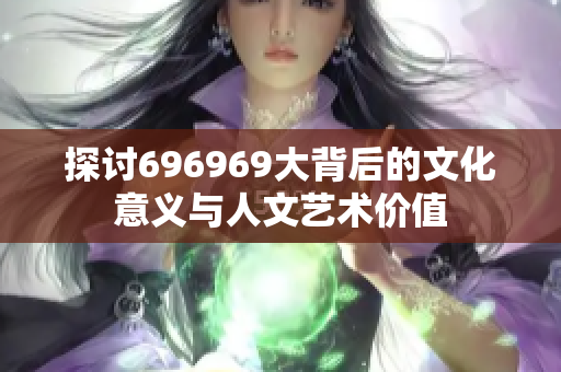 探讨696969大背后的文化意义与人文艺术价值