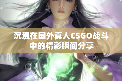 沉浸在国外真人CSGO战斗中的精彩瞬间分享