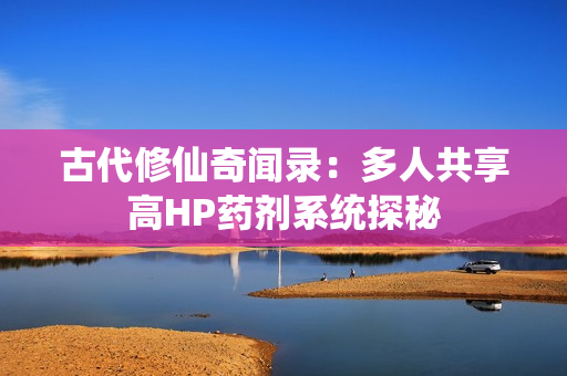 古代修仙奇闻录：多人共享高HP药剂系统探秘