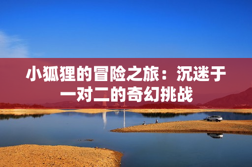 小狐狸的冒险之旅：沉迷于一对二的奇幻挑战