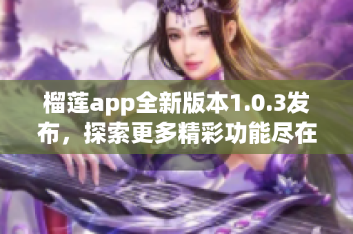 榴莲app全新版本1.0.3发布，探索更多精彩功能尽在其中