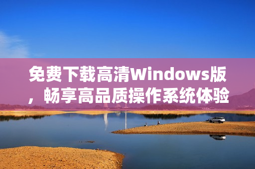 免费下载高清Windows版，畅享高品质操作系统体验