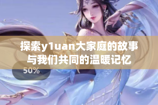 探索y1uan大家庭的故事与我们共同的温暖记忆