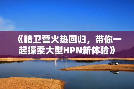 《暗卫营火热回归，带你一起探索大型HPN新体验》