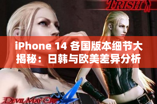 iPhone 14 各国版本细节大揭秘：日韩与欧美差异分析