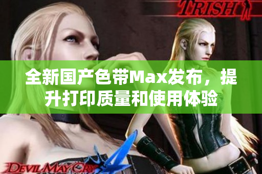 全新国产色带Max发布，提升打印质量和使用体验