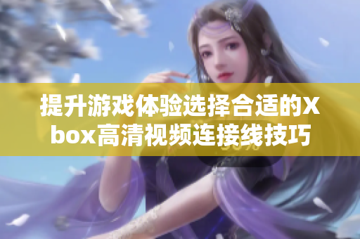 提升游戏体验选择合适的Xbox高清视频连接线技巧