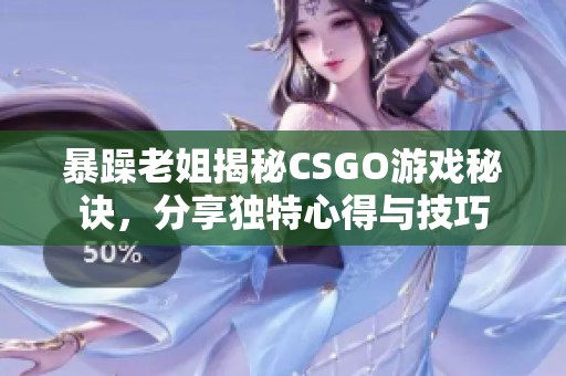 暴躁老姐揭秘CSGO游戏秘诀，分享独特心得与技巧