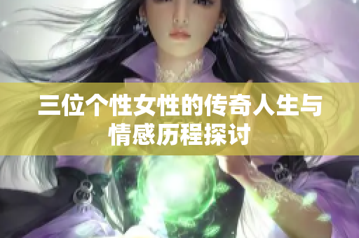 三位个性女性的传奇人生与情感历程探讨