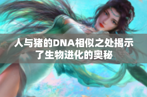 人与猪的DNA相似之处揭示了生物进化的奥秘