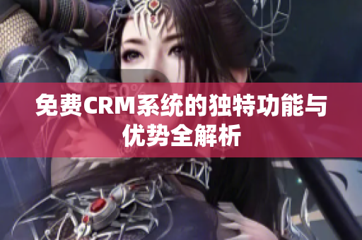 免费CRM系统的独特功能与优势全解析