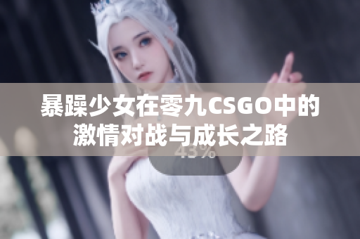 暴躁少女在零九CSGO中的激情对战与成长之路